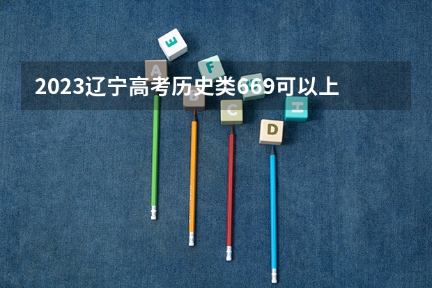 2023辽宁高考历史类669可以上什么大学