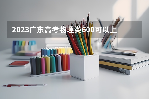 2023广东高考物理类600可以上什么大学