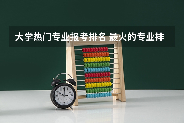 大学热门专业报考排名 最火的专业排名