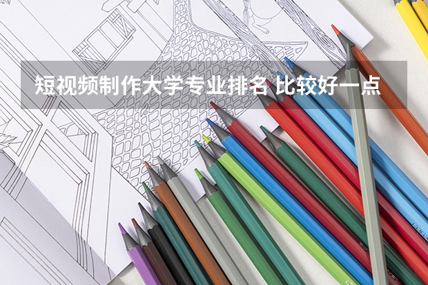 短视频制作大学专业排名 比较好一点的、在国内排名靠前的传媒学校有那些呢？