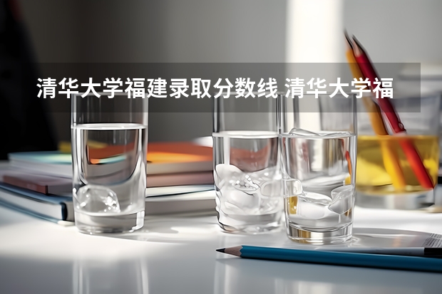 清华大学福建录取分数线 清华大学福建招生人数
