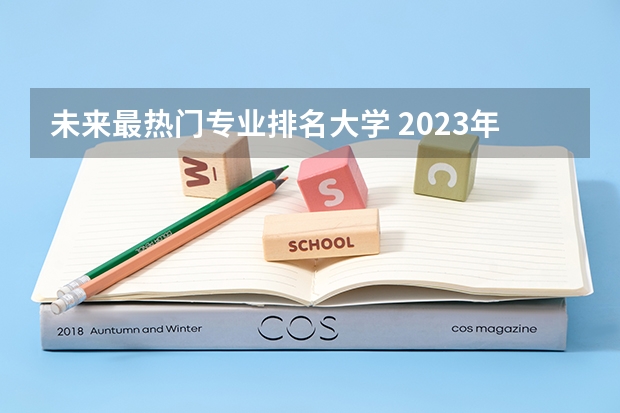 未来最热门专业排名大学 2023年大学专业排行榜最新