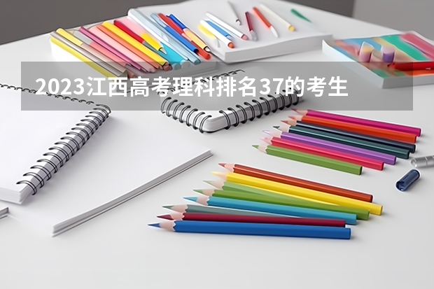 2023江西高考理科排名37的考生报什么大学 历年录取分数线一览