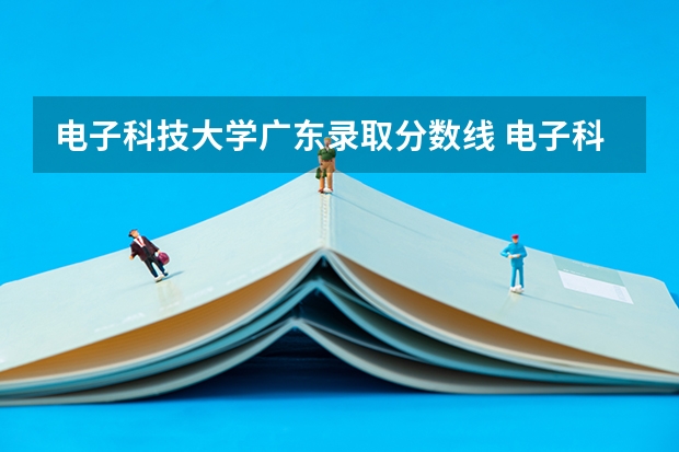 电子科技大学广东录取分数线 电子科技大学广东招生人数
