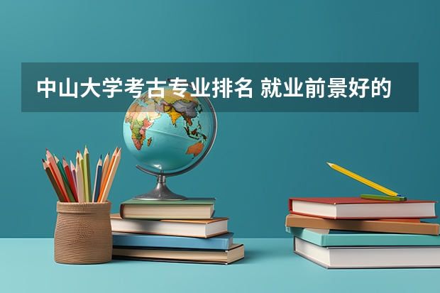 中山大学考古专业排名 就业前景好的专业有哪些？