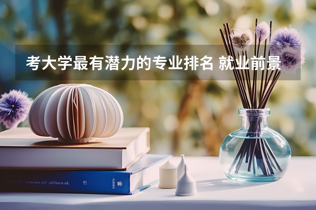 考大学最有潜力的专业排名 就业前景好的专业排名？