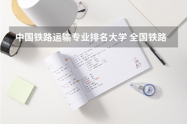 中国铁路运输专业排名大学 全国铁路高职院校排名？