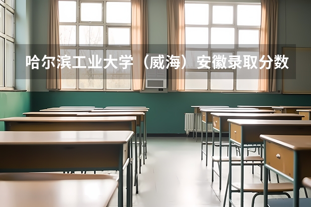 哈尔滨工业大学（威海）安徽录取分数线 哈尔滨工业大学（威海）安徽招生人数
