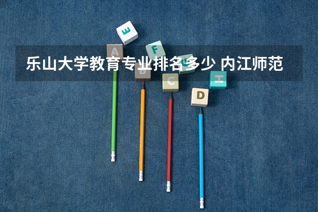 乐山大学教育专业排名多少 内江师范学院和乐山师范哪个好