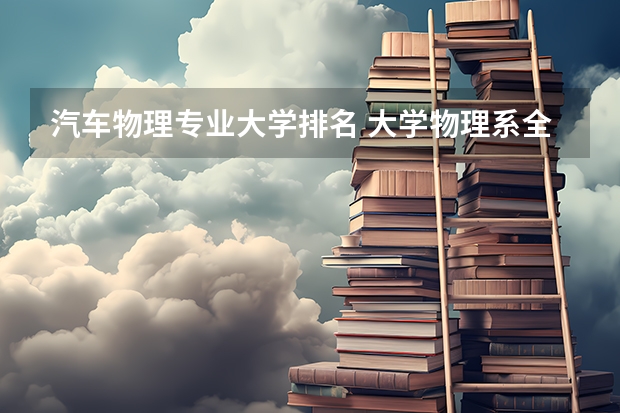 汽车物理专业大学排名 大学物理系全国排名
