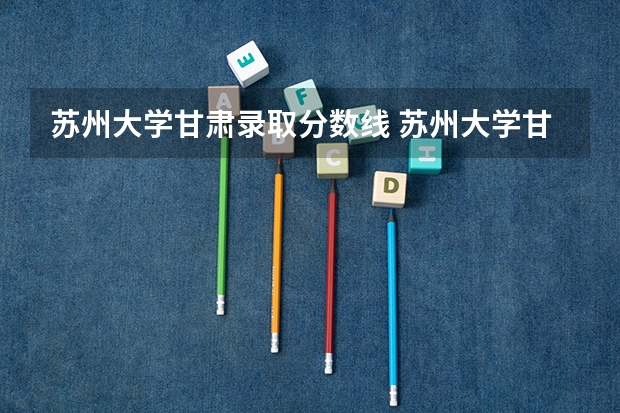 苏州大学甘肃录取分数线 苏州大学甘肃招生人数