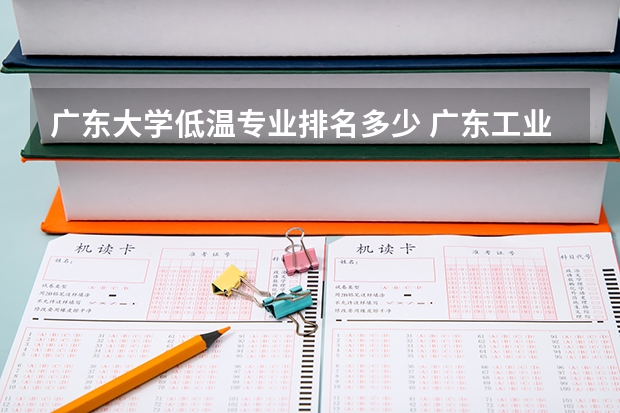 广东大学低温专业排名多少 广东工业大学各专业评级