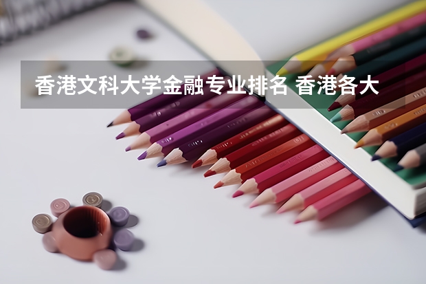 香港文科大学金融专业排名 香港各大学的经济学专业哪个最强，排名如何，其中香港城市大学和香港理工大学的经济类专业怎样？
