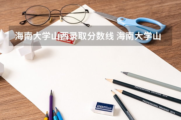 海南大学山西录取分数线 海南大学山西招生人数