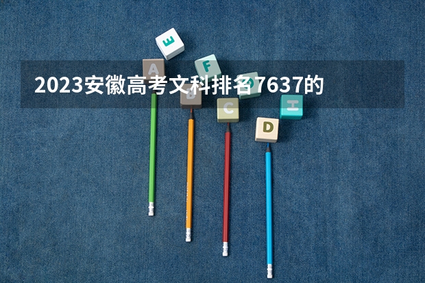 2023安徽高考文科排名7637的考生报什么大学 历年录取分数线一览