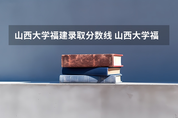 山西大学福建录取分数线 山西大学福建招生人数