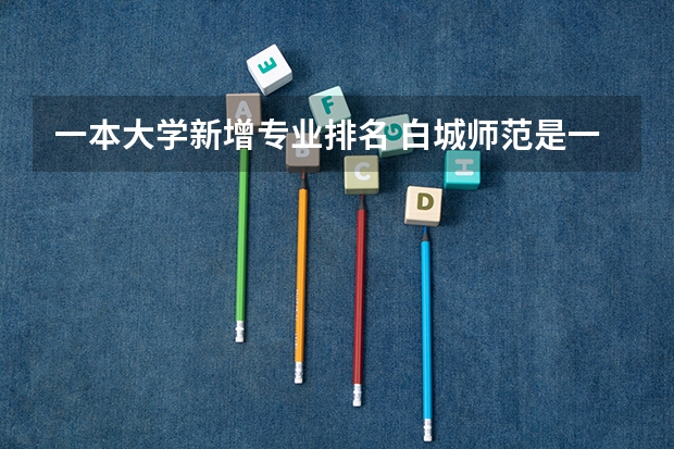 一本大学新增专业排名 白城师范是一本还是二本