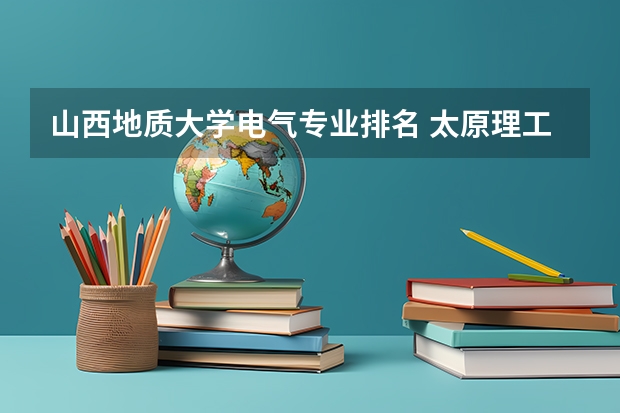 山西地质大学电气专业排名 太原理工机械,还是地质大学测绘专业,选哪个好