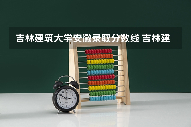 吉林建筑大学安徽录取分数线 吉林建筑大学安徽招生人数