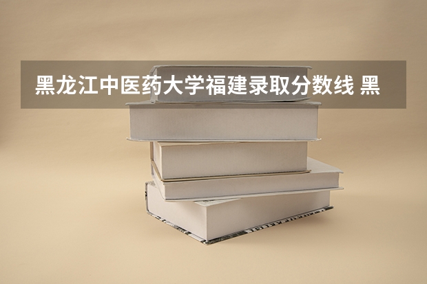 黑龙江中医药大学福建录取分数线 黑龙江中医药大学福建招生人数