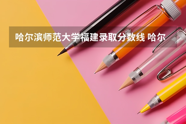 哈尔滨师范大学福建录取分数线 哈尔滨师范大学福建招生人数