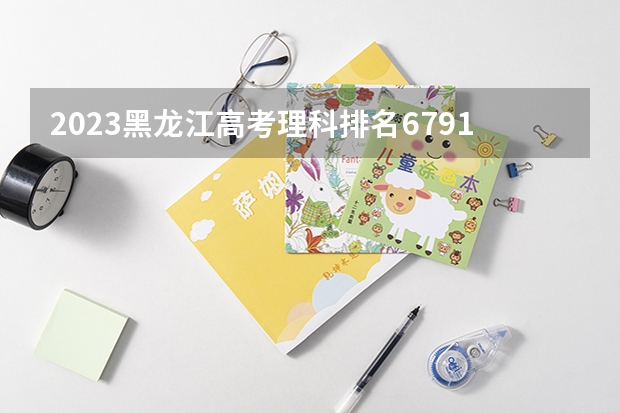 2023黑龙江高考理科排名6791的考生报什么大学 历年录取分数线一览