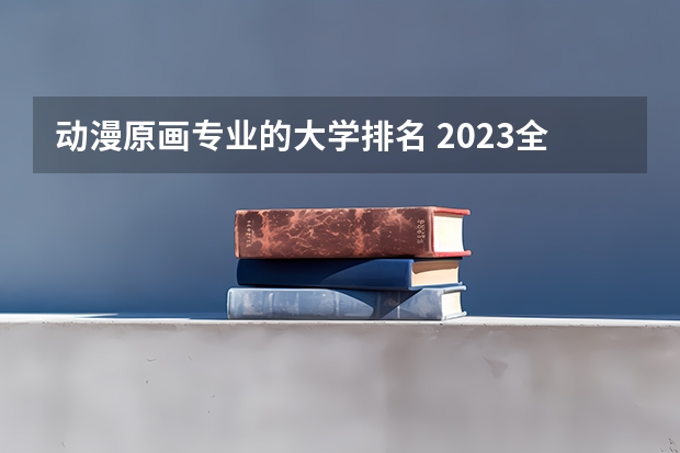 动漫原画专业的大学排名 2023全国动画专业比较好的大学有哪些？