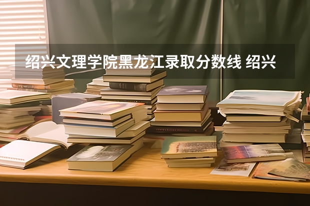 绍兴文理学院黑龙江录取分数线 绍兴文理学院黑龙江招生人数