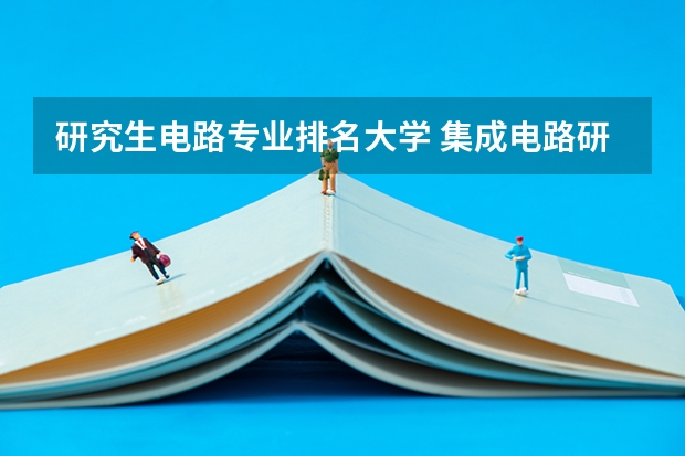 研究生电路专业排名大学 集成电路研究生院校排名