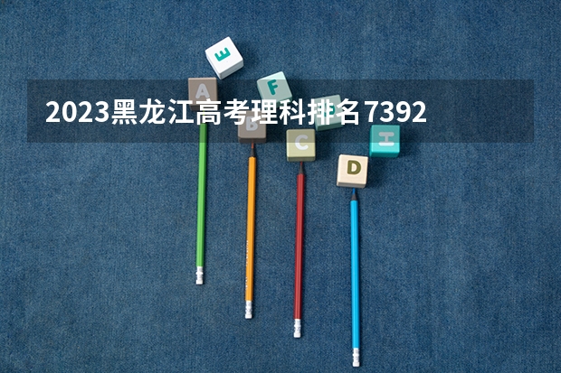 2023黑龙江高考理科排名73922的考生报什么大学 历年录取分数线一览