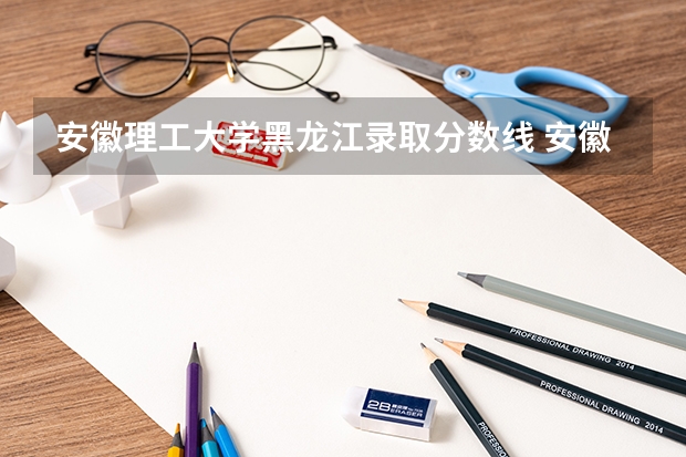 安徽理工大学黑龙江录取分数线 安徽理工大学黑龙江招生人数
