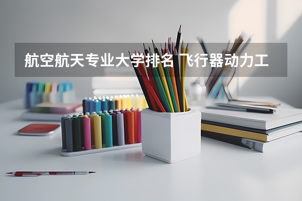航空航天专业大学排名 飞行器动力工程专业大学排名 航空宇航科学与技术专业排名大学