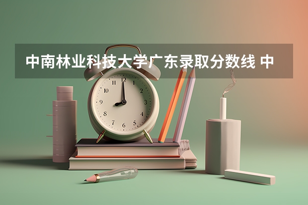 中南林业科技大学广东录取分数线 中南林业科技大学广东招生人数
