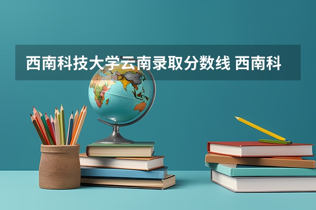 西南科技大学云南录取分数线 西南科技大学云南招生人数