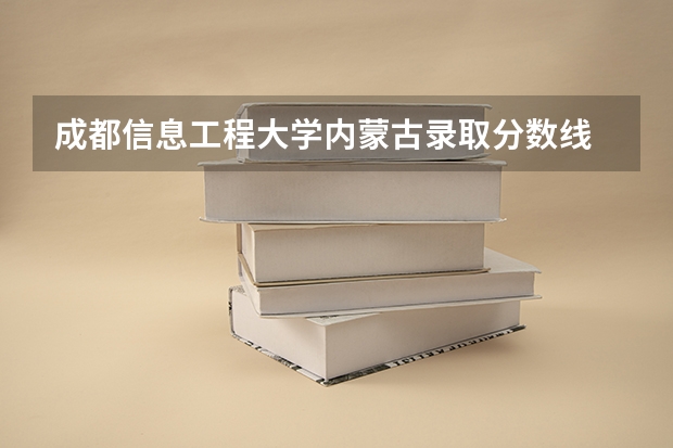 成都信息工程大学内蒙古录取分数线 成都信息工程大学内蒙古招生人数