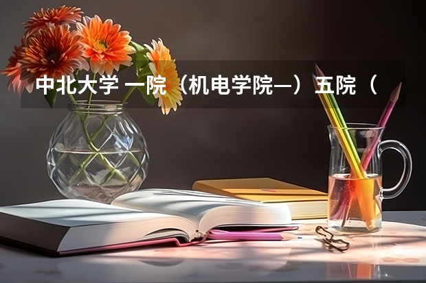 中北大学 一院（机电学院—）五院（信息与通信工程学院）都有什么专业啊？ 还有排名如何啊？谢谢哦