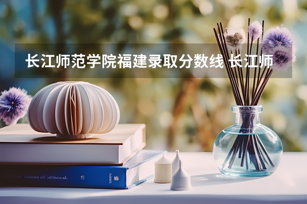 长江师范学院福建录取分数线 长江师范学院福建招生人数