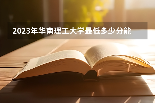 2023年华南理工大学最低多少分能录取及历年录取分数线