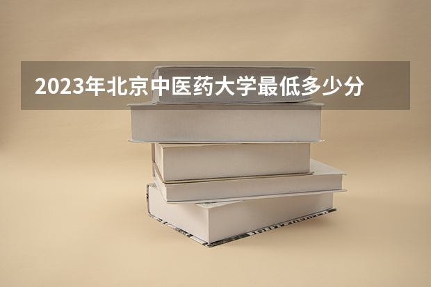 2023年北京中医药大学最低多少分能录取及历年录取分数线