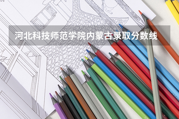 河北科技师范学院内蒙古录取分数线 河北科技师范学院内蒙古招生人数