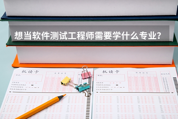 想当软件测试工程师需要学什么专业？什么大学开设此专业？开设此专业的大学专业排名？