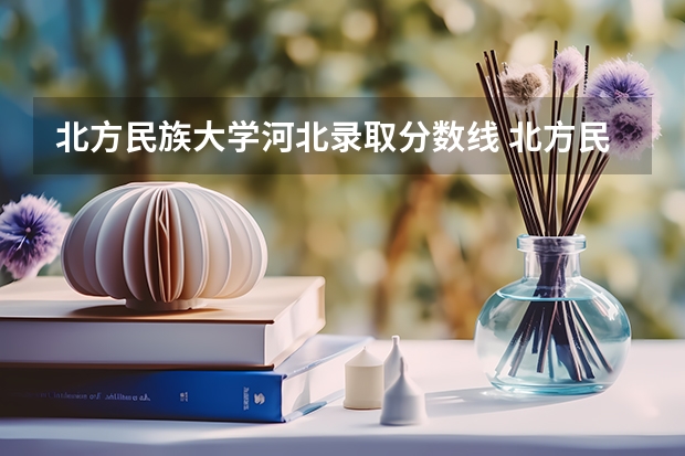 北方民族大学河北录取分数线 北方民族大学河北招生人数
