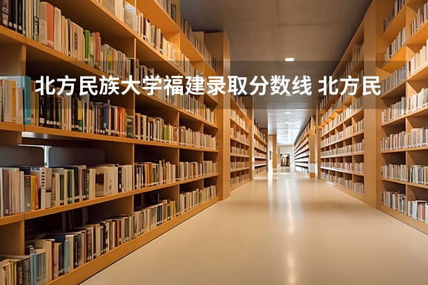 北方民族大学福建录取分数线 北方民族大学福建招生人数