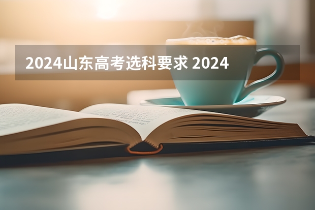 2024山东高考选科要求 2024年山东高考报名时间 山东明年高考志愿报考要求