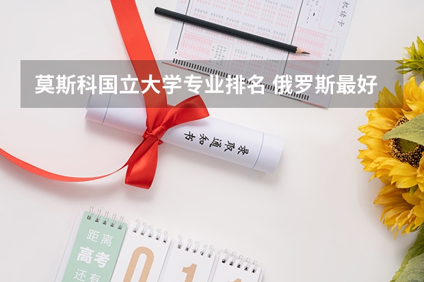 莫斯科国立大学专业排名 俄罗斯最好的大学 俄罗斯留学专业及学校推荐指南