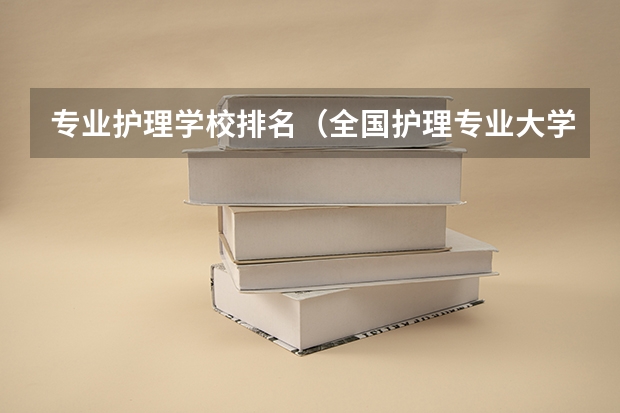 专业护理学校排名（全国护理专业大学前100排名）