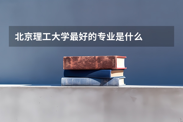 北京理工大学最好的专业是什么