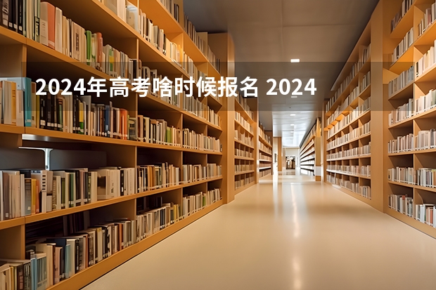 2024年高考啥时候报名 2024年高考时间是哪天? 2024江西高考报名时间