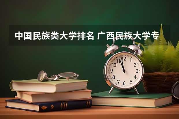 中国民族类大学排名 广西民族大学专业排名 中国14所民族大学排名