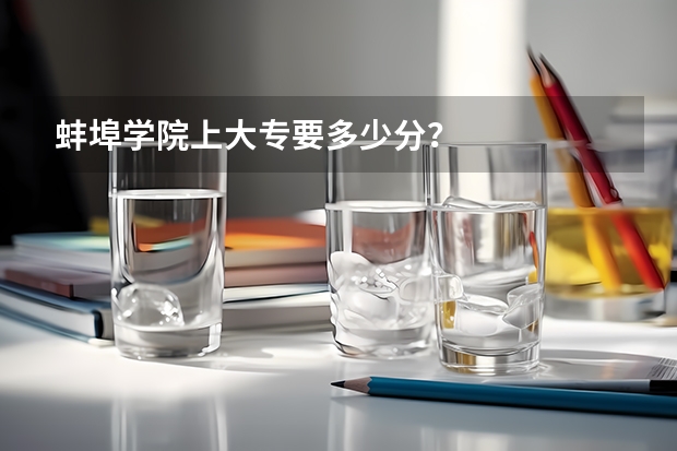 蚌埠学院上大专要多少分？